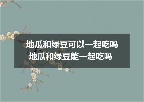 地瓜和绿豆可以一起吃吗 地瓜和绿豆能一起吃吗
