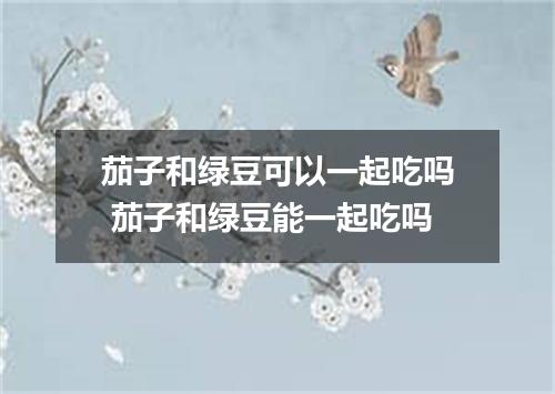 茄子和绿豆可以一起吃吗 茄子和绿豆能一起吃吗