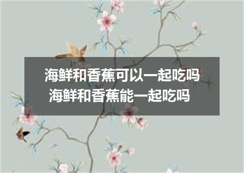 海鲜和香蕉可以一起吃吗 海鲜和香蕉能一起吃吗