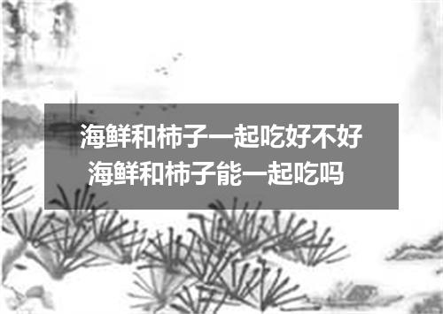 海鲜和柿子一起吃好不好 海鲜和柿子能一起吃吗