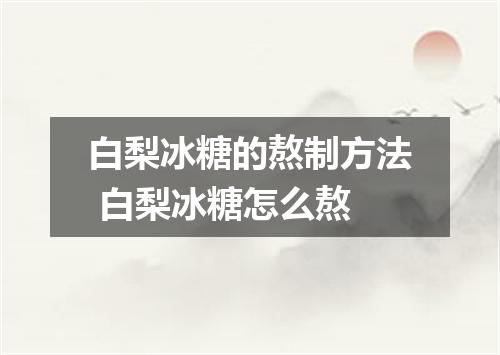 白梨冰糖的熬制方法 白梨冰糖怎么熬