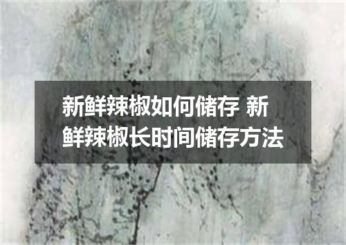 新鲜辣椒如何储存 新鲜辣椒长时间储存方法