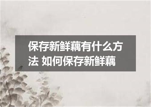 保存新鲜藕有什么方法 如何保存新鲜藕