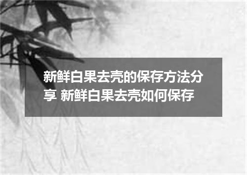 新鲜白果去壳的保存方法分享 新鲜白果去壳如何保存