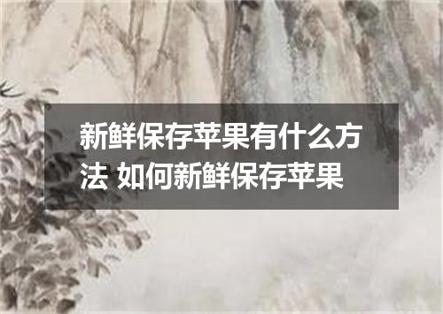 新鲜保存苹果有什么方法 如何新鲜保存苹果