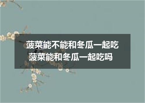 菠菜能不能和冬瓜一起吃 菠菜能和冬瓜一起吃吗