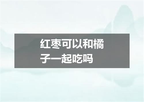 红枣可以和橘子一起吃吗