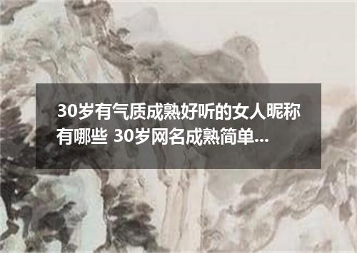 30岁有气质成熟好听的女人昵称有哪些 30岁网名成熟简单女孩