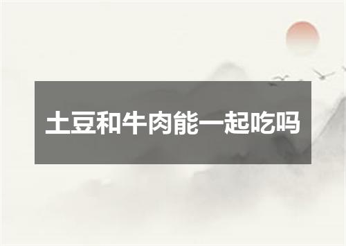 土豆和牛肉能一起吃吗