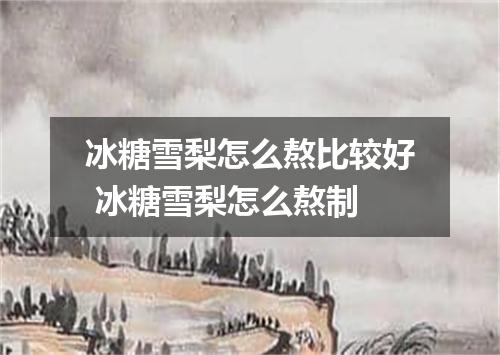 冰糖雪梨怎么熬比较好 冰糖雪梨怎么熬制