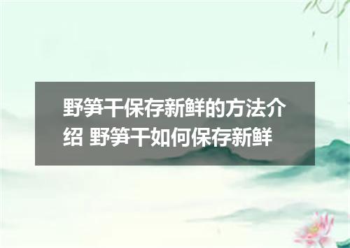野笋干保存新鲜的方法介绍 野笋干如何保存新鲜