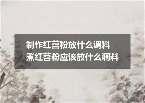 制作红苕粉放什么调料 煮红苕粉应该放什么调料
