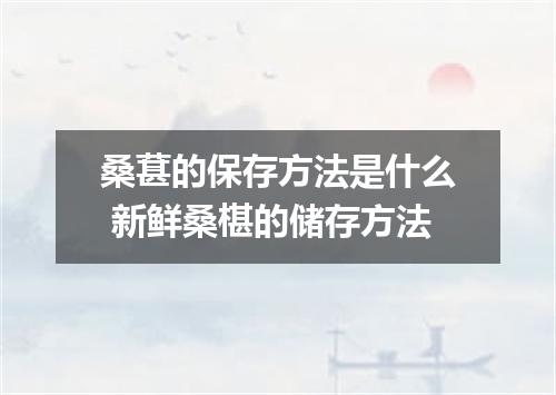 桑葚的保存方法是什么 新鲜桑椹的储存方法