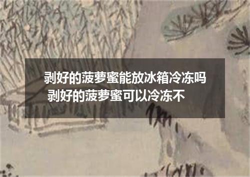 剥好的菠萝蜜能放冰箱冷冻吗 剥好的菠萝蜜可以冷冻不