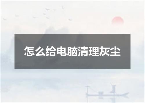 怎么给电脑清理灰尘