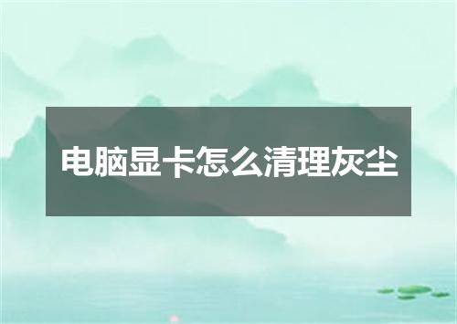 电脑显卡怎么清理灰尘