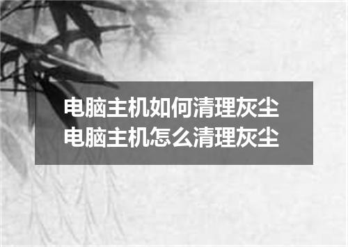 电脑主机如何清理灰尘 电脑主机怎么清理灰尘