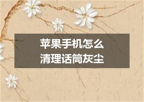 苹果手机怎么清理话筒灰尘