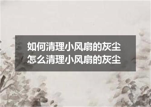 如何清理小风扇的灰尘 怎么清理小风扇的灰尘