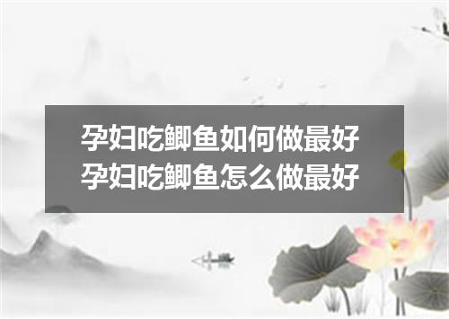 孕妇吃鲫鱼如何做最好 孕妇吃鲫鱼怎么做最好