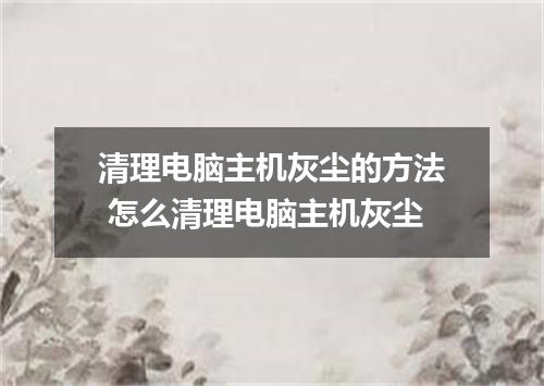 清理电脑主机灰尘的方法 怎么清理电脑主机灰尘