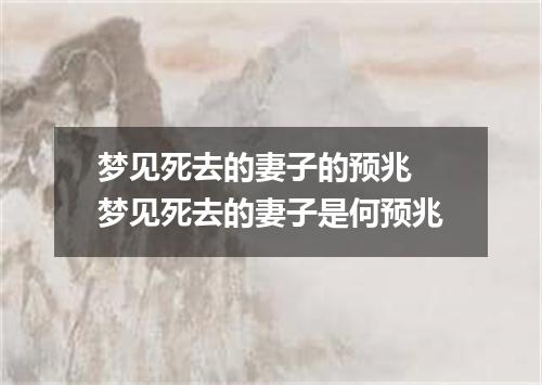 梦见死去的妻子的预兆 梦见死去的妻子是何预兆
