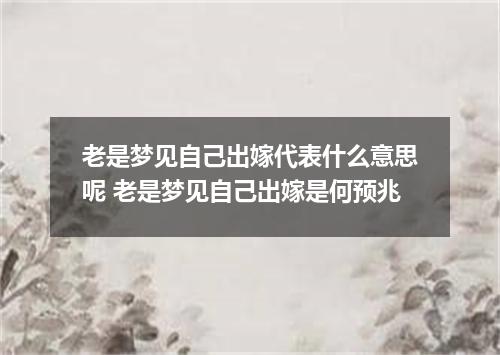 老是梦见自己出嫁代表什么意思呢 老是梦见自己出嫁是何预兆