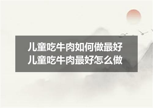 儿童吃牛肉如何做最好 儿童吃牛肉最好怎么做