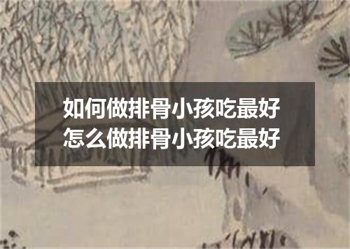 如何做排骨小孩吃最好 怎么做排骨小孩吃最好