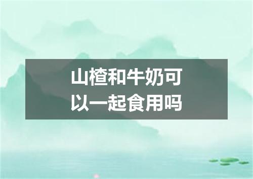 山楂和牛奶可以一起食用吗