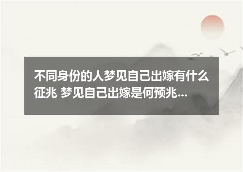 不同身份的人梦见自己出嫁有什么征兆 梦见自己出嫁是何预兆解梦