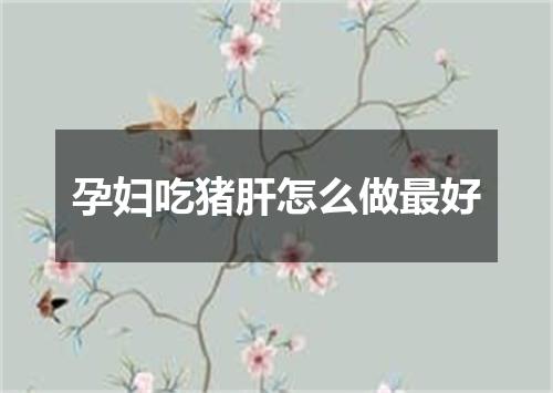 孕妇吃猪肝怎么做最好