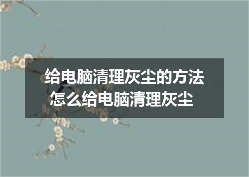 给电脑清理灰尘的方法 怎么给电脑清理灰尘