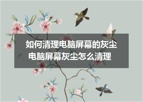 如何清理电脑屏幕的灰尘 电脑屏幕灰尘怎么清理