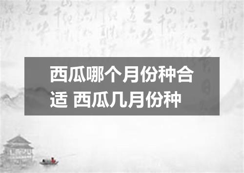 西瓜哪个月份种合适 西瓜几月份种