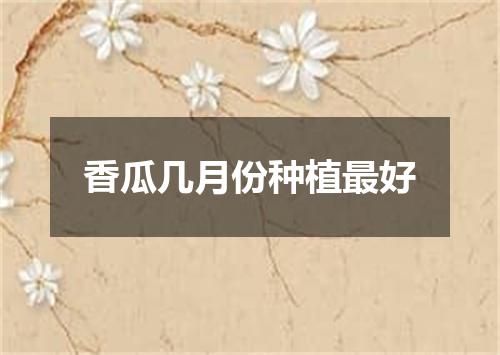 香瓜几月份种植最好