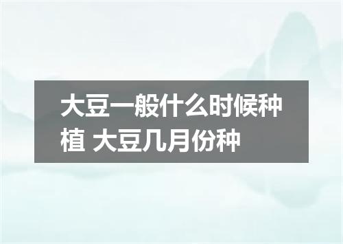 大豆一般什么时候种植 大豆几月份种