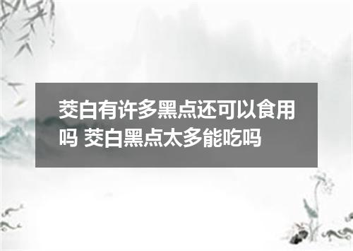 茭白有许多黑点还可以食用吗 茭白黑点太多能吃吗