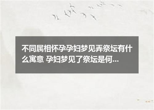不同属相怀孕孕妇梦见弄祭坛有什么寓意 孕妇梦见了祭坛是何预兆