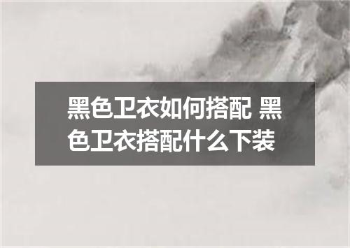 黑色卫衣如何搭配 黑色卫衣搭配什么下装