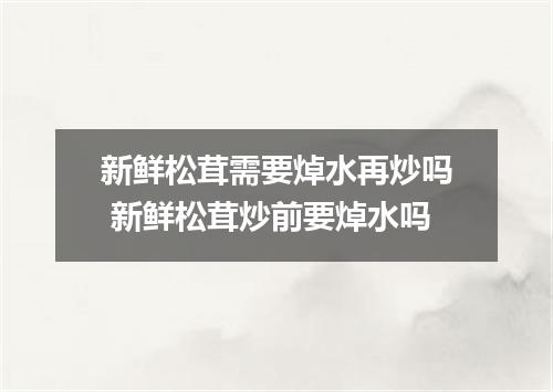 新鲜松茸需要焯水再炒吗 新鲜松茸炒前要焯水吗