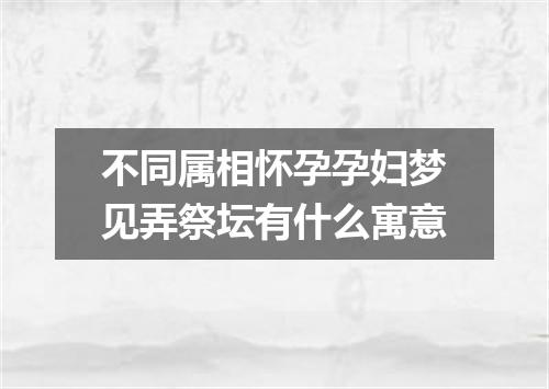 不同属相怀孕孕妇梦见弄祭坛有什么寓意