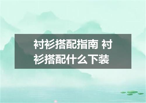 衬衫搭配指南 衬衫搭配什么下装