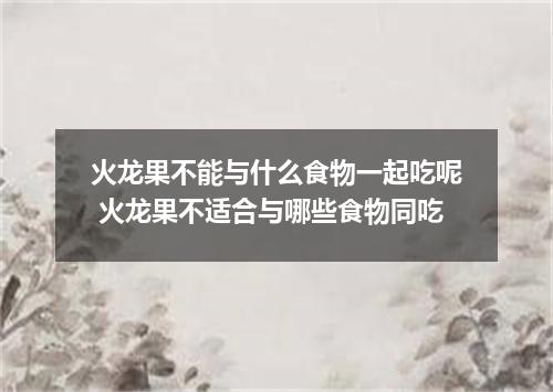 火龙果不能与什么食物一起吃呢 火龙果不适合与哪些食物同吃