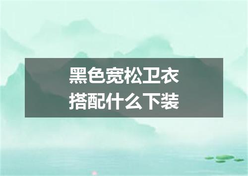 黑色宽松卫衣搭配什么下装