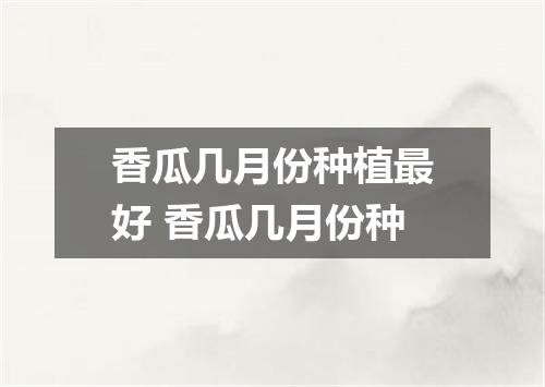 香瓜几月份种植最好 香瓜几月份种