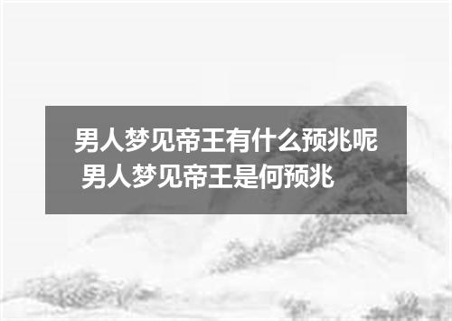 男人梦见帝王有什么预兆呢 男人梦见帝王是何预兆