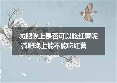 减肥晚上是否可以吃红薯呢 减肥晚上能不能吃红薯