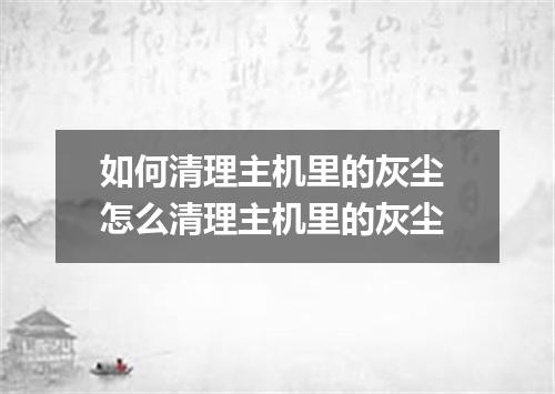 如何清理主机里的灰尘 怎么清理主机里的灰尘