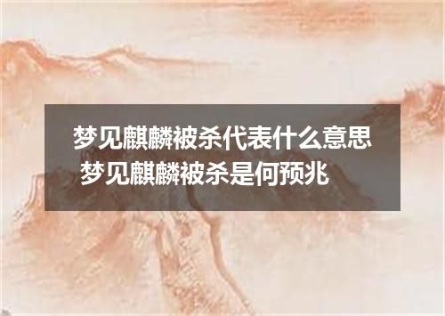 梦见麒麟被杀代表什么意思 梦见麒麟被杀是何预兆